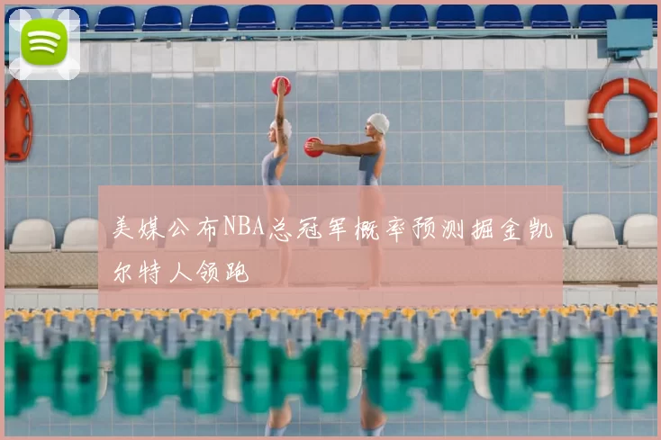 美媒公布NBA总冠军概率预测掘金凯尔特人领跑