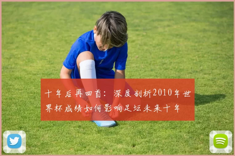 十年后再回首:深度剖析2010年世界杯成绩如何影响足坛未来十年