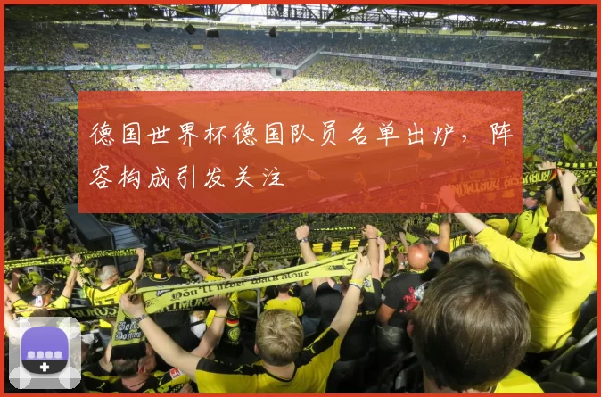 德国世界杯德国队员名单出炉，阵容构成引发关注