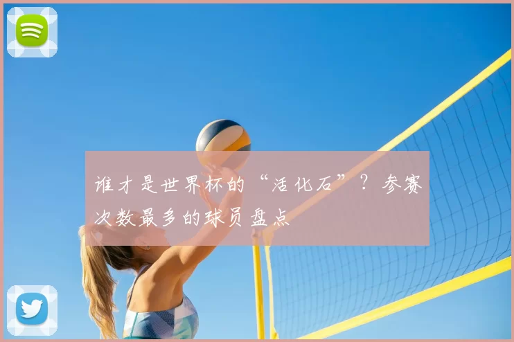谁才是世界杯的“活化石”?参赛次数最多的球员盘点