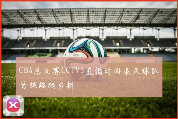 CBA总决赛CCTV5直播时间表及球队晋级路线分析