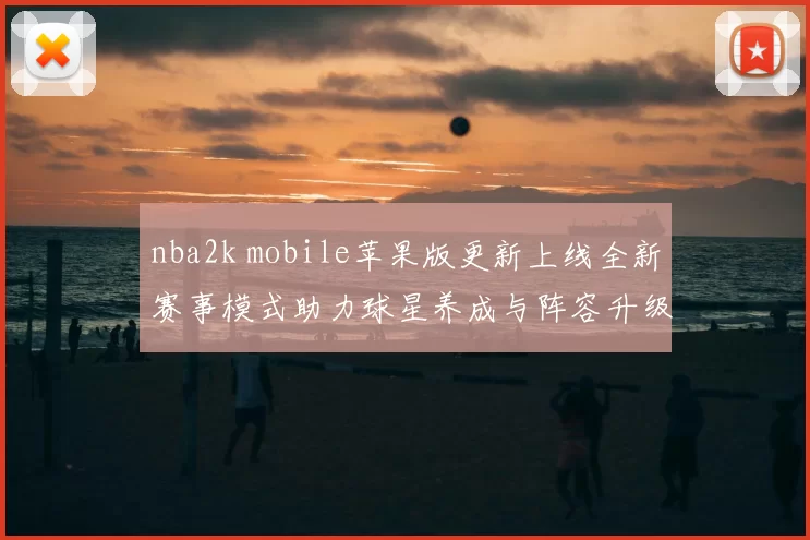 nba2k mobile苹果版更新上线全新赛事模式助力球星养成与阵容升级