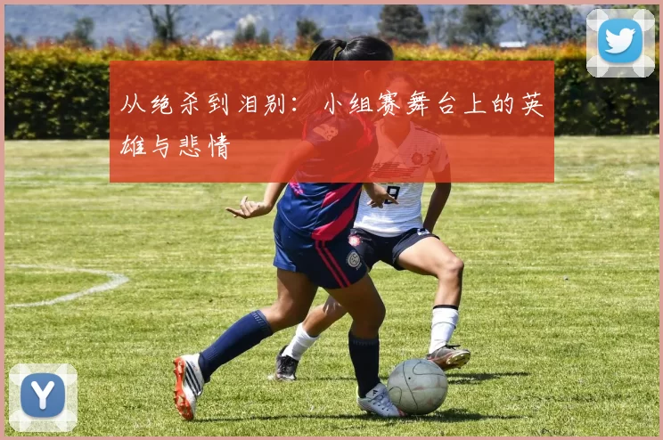 从绝杀到泪别：小组赛舞台上的英雄与悲情