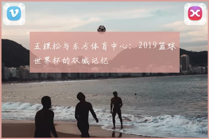 五棵松与东方体育中心：2019篮球世界杯的双城记忆