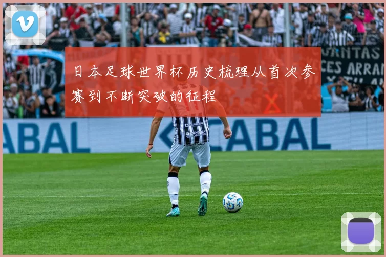 日本足球世界杯历史梳理从首次参赛到不断突破的征程