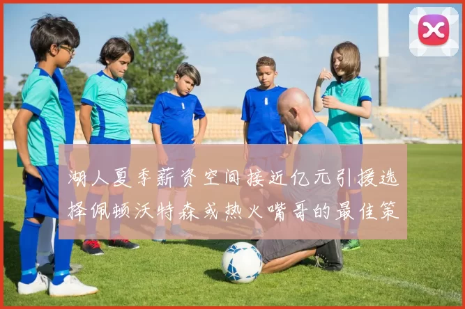 湖人夏季薪资空间接近亿元引援选择佩顿沃特森或热火嘴哥的最佳策略