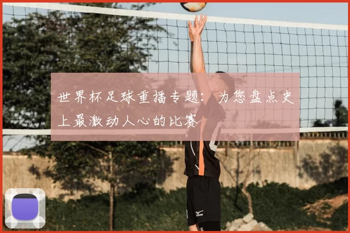世界杯足球重播专题:为您盘点史上最激动人心的比赛