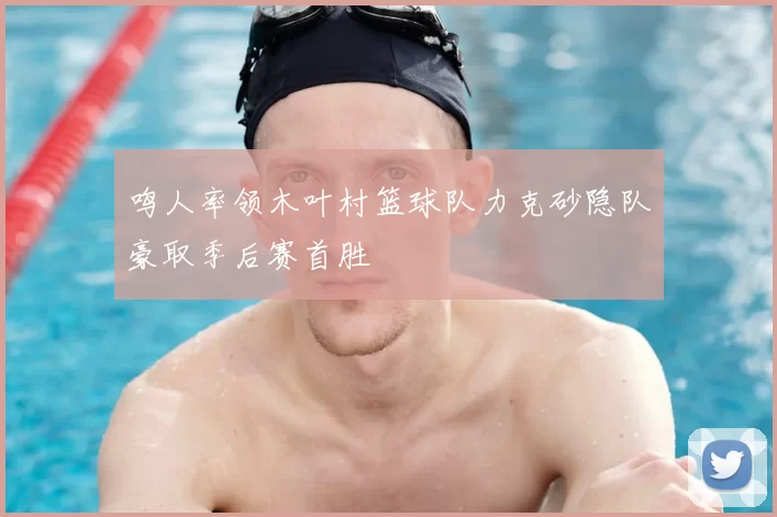 鸣人率领木叶村篮球队力克砂隐队豪取季后赛首胜