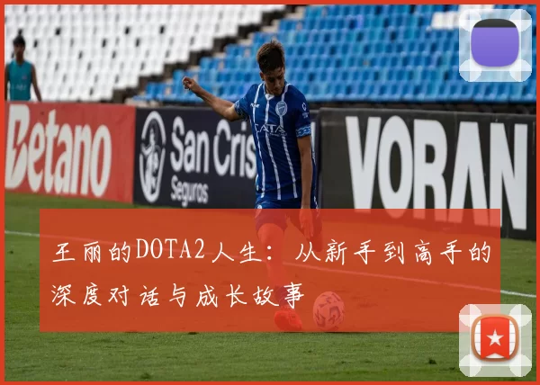 王丽的DOTA2人生:从新手到高手的深度对话与成长故事
