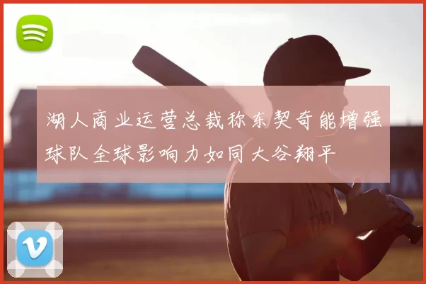 湖人商业运营总裁称东契奇能增强球队全球影响力如同大谷翔平