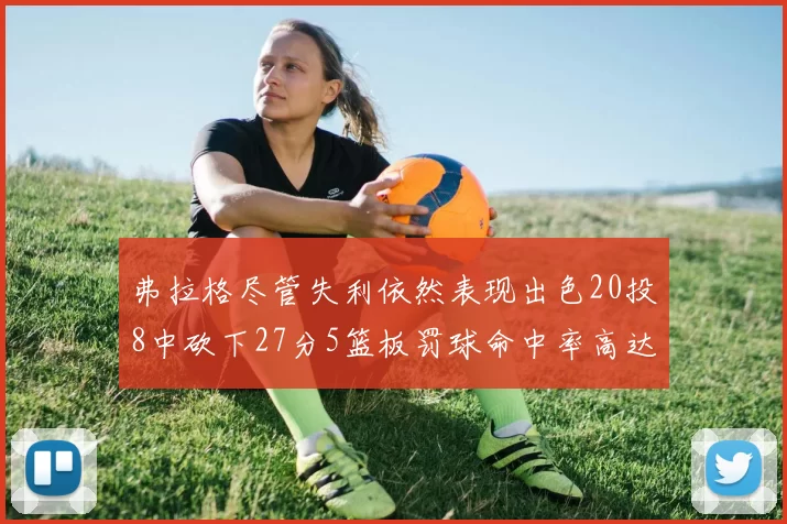 弗拉格尽管失利依然表现出色20投8中砍下27分5篮板罚球命中率高达786