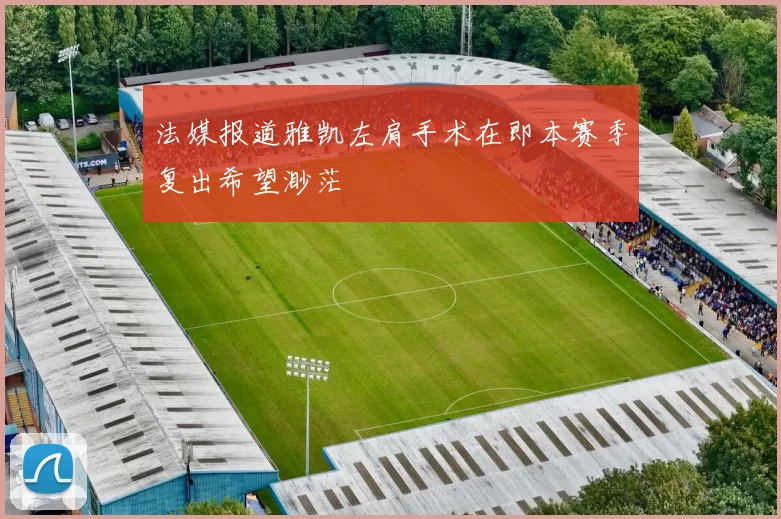 法媒报道雅凯左肩手术在即本赛季复出希望渺茫