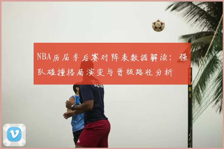 NBA历届季后赛对阵表数据解读:强队碰撞格局演变与晋级路径分析