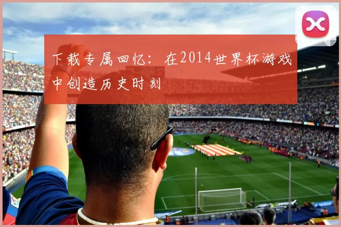 下载专属回忆：在2014世界杯游戏中创造历史时刻