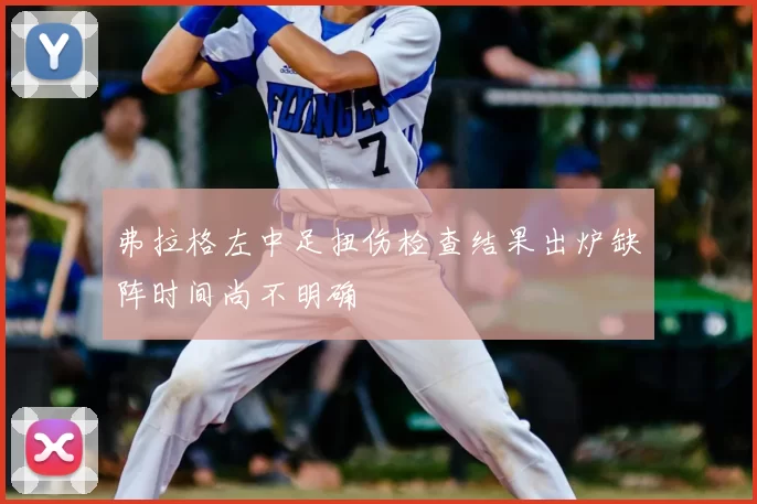 弗拉格左中足扭伤检查结果出炉缺阵时间尚不明确