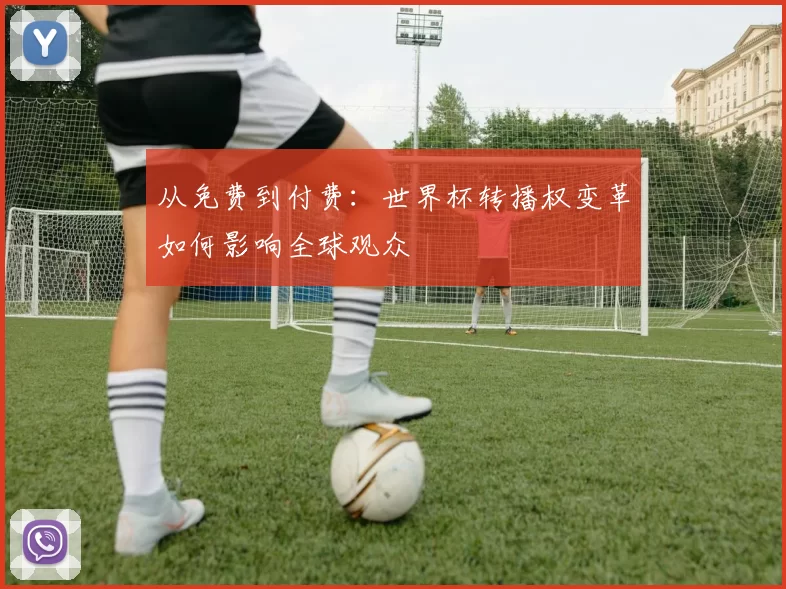 从免费到付费：世界杯转播权变革如何影响全球观众
