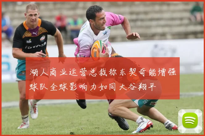 湖人商业运营总裁称东契奇能增强球队全球影响力如同大谷翔平