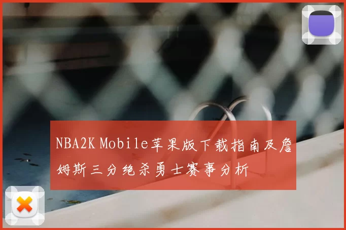 NBA2K Mobile苹果版下载指南及詹姆斯三分绝杀勇士赛事分析