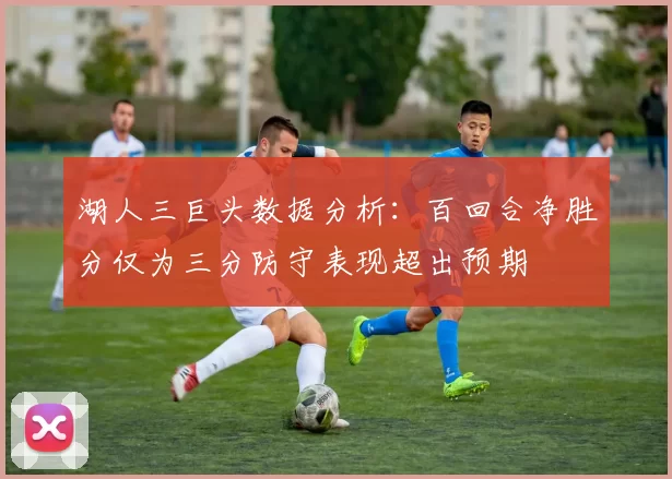 湖人三巨头数据分析：百回合净胜分仅为三分防守表现超出预期