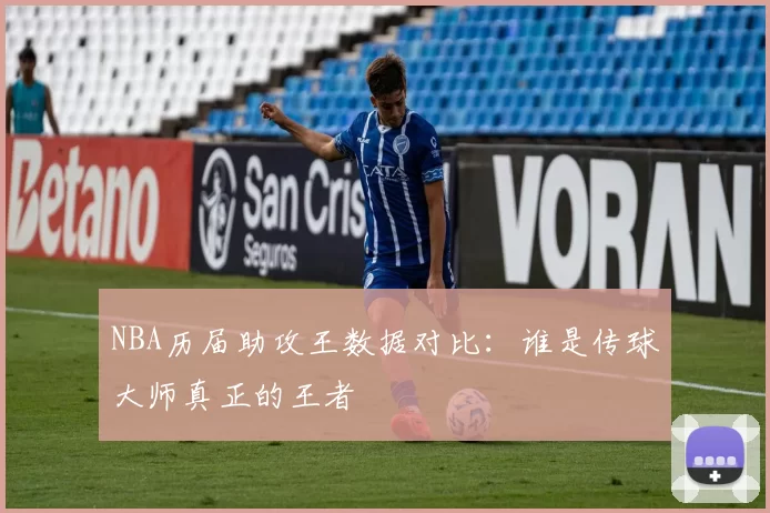 NBA历届助攻王数据对比：谁是传球大师真正的王者