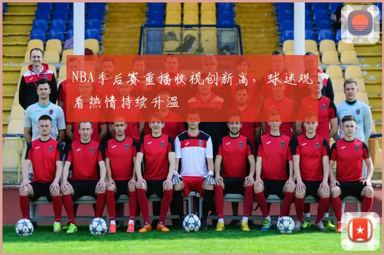 NBA季后赛重播收视创新高,球迷观看热情持续升温