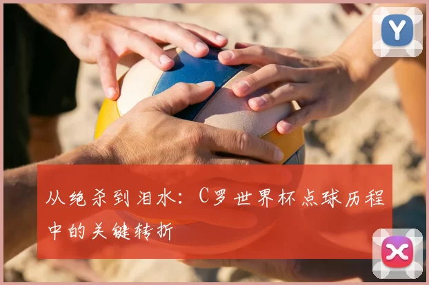 从绝杀到泪水：C罗世界杯点球历程中的关键转折