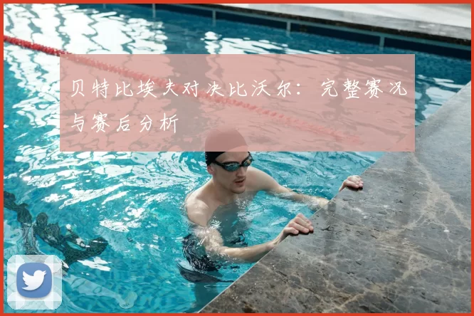 贝特比埃夫对决比沃尔:完整赛况与赛后分析