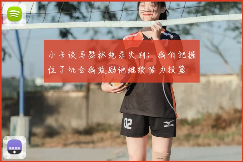小卡谈马瑟林绝杀失利:我们把握住了机会我鼓励他继续努力投篮