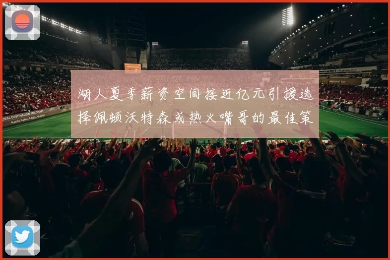 湖人夏季薪资空间接近亿元引援选择佩顿沃特森或热火嘴哥的最佳策略