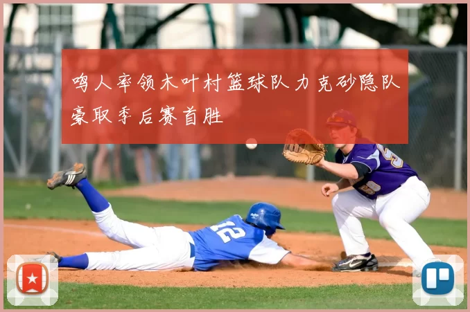 鸣人率领木叶村篮球队力克砂隐队豪取季后赛首胜