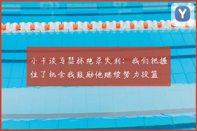 小卡谈马瑟林绝杀失利：我们把握住了机会我鼓励他继续努力投篮