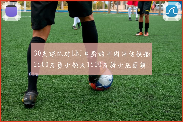 30支球队对LBJ年薪的不同评估快船2600万勇士热火1500万骑士底薪解析