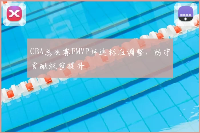 CBA总决赛FMVP评选标准调整，防守贡献权重提升