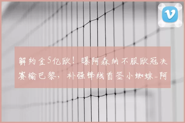 解约金5亿欧!曝阿森纳不服欧冠决赛输巴黎,补强锋线首签小蜘蛛_阿斯_马竞_本赛季