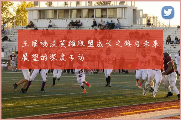 王丽畅谈英雄联盟成长之路与未来展望的深度专访