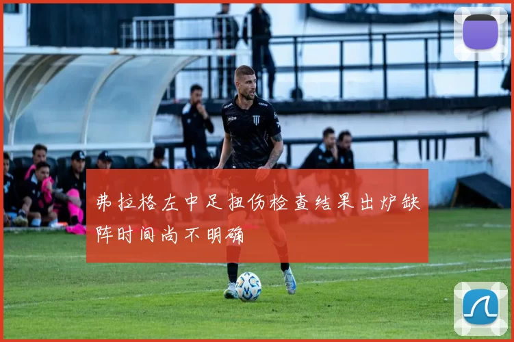 弗拉格左中足扭伤检查结果出炉缺阵时间尚不明确