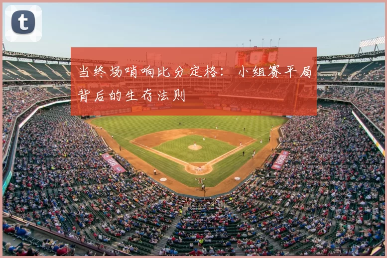 当终场哨响比分定格:小组赛平局背后的生存法则
