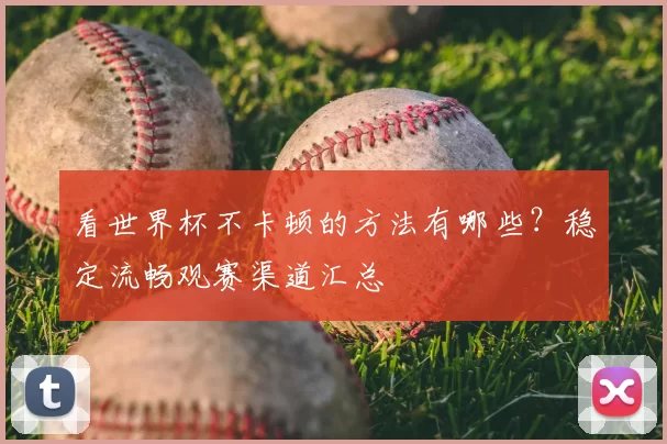 看世界杯不卡顿的方法有哪些？稳定流畅观赛渠道汇总
