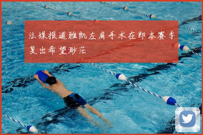 法媒报道雅凯左肩手术在即本赛季复出希望渺茫
