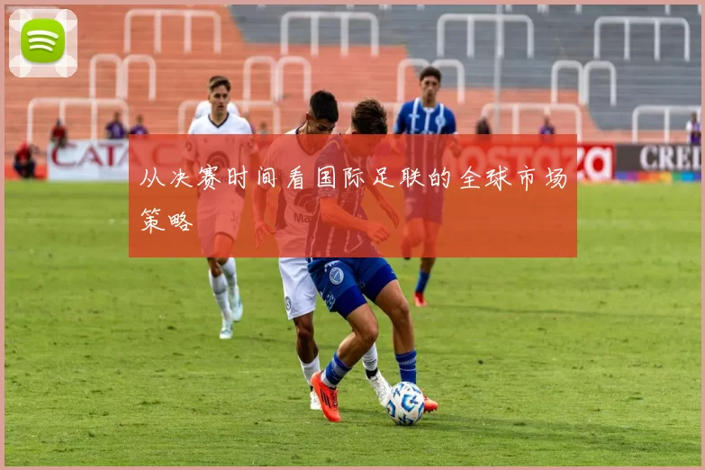 从决赛时间看国际足联的全球市场策略