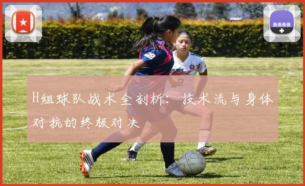 H组球队战术全剖析:技术流与身体对抗的终极对决