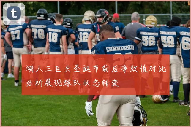 湖人三巨头圣诞节前后净效值对比分析展现球队状态转变