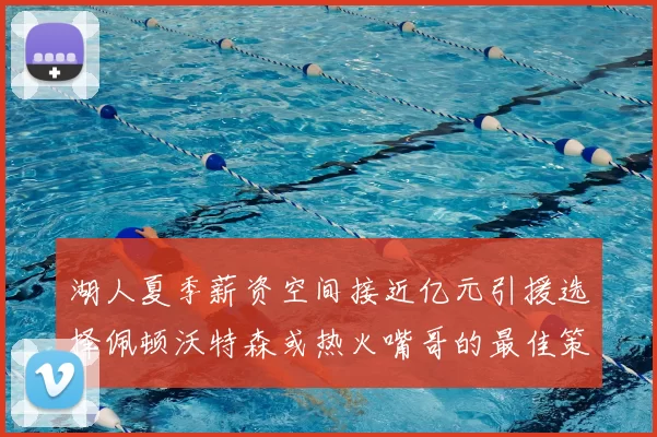 湖人夏季薪资空间接近亿元引援选择佩顿沃特森或热火嘴哥的最佳策略