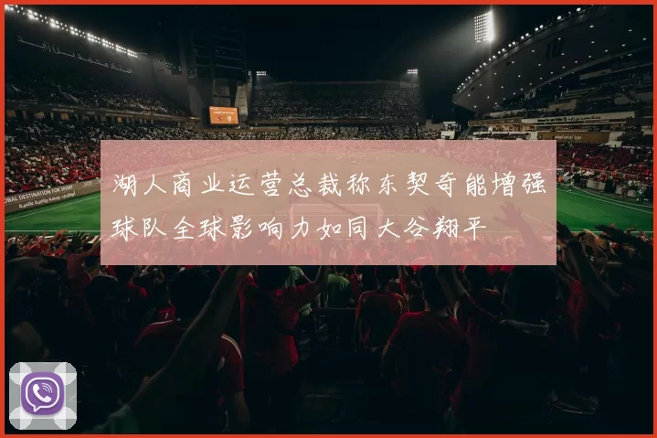 湖人商业运营总裁称东契奇能增强球队全球影响力如同大谷翔平