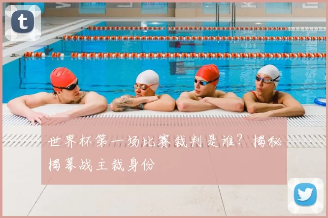 世界杯第一场比赛裁判是谁？揭秘揭幕战主裁身份