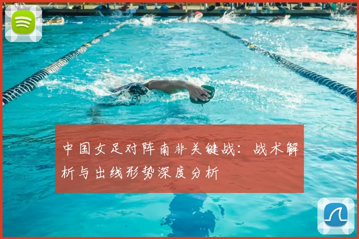 中国女足对阵南非关键战:战术解析与出线形势深度分析