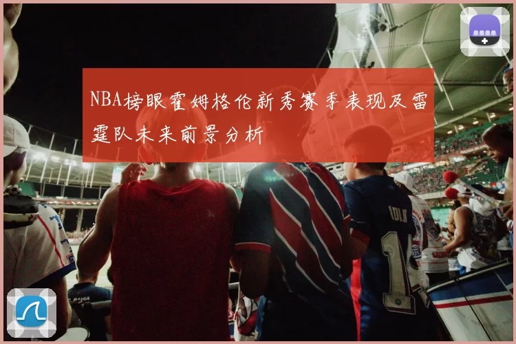 NBA榜眼霍姆格伦新秀赛季表现及雷霆队未来前景分析