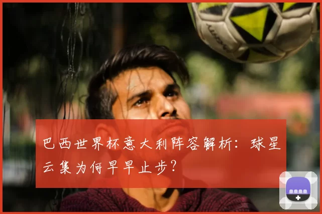 巴西世界杯意大利阵容解析：球星云集为何早早止步？