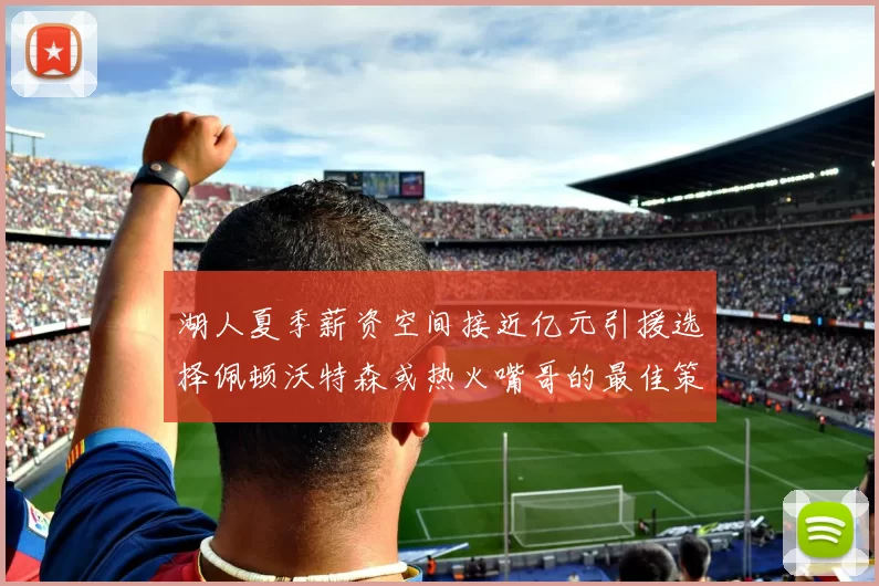 湖人夏季薪资空间接近亿元引援选择佩顿沃特森或热火嘴哥的最佳策略
