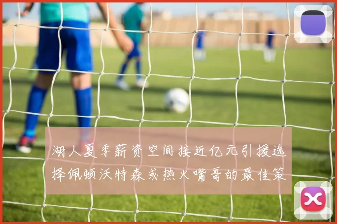 湖人夏季薪资空间接近亿元引援选择佩顿沃特森或热火嘴哥的最佳策略